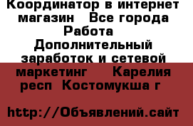 Координатор в интернет-магазин - Все города Работа » Дополнительный заработок и сетевой маркетинг   . Карелия респ.,Костомукша г.